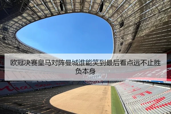 欧冠决赛皇马对阵曼城谁能笑到最后看点远不止胜负本身
